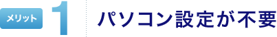 メリット1 パソコン設定が不要