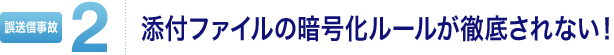メール誤送信事故2 添付ファイルの暗号化ルールが徹底されない!