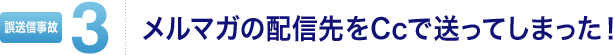 メール誤送信事故3 メルマガの配信先を Cc で送ってしまった!