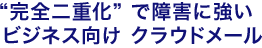 完全二重化で障害に強い ビジネス向けクラウドメール