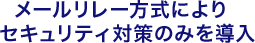 メールリレー方式によりセキュリティ対策のみを導入