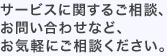 サービスに関するご相談、お問い合わせなど、お気軽にご相談ください。